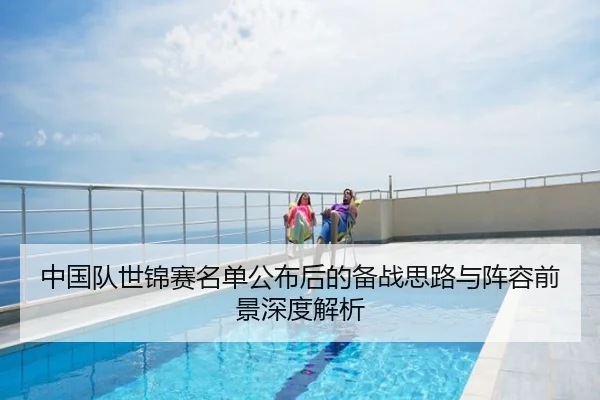 中国队世锦赛名单公布后的备战思路与阵容前景深度解析