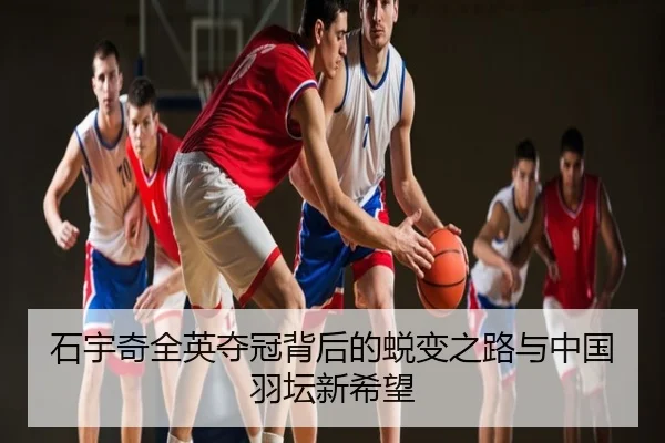 石宇奇全英夺冠背后的蜕变之路与中国羽坛新希望