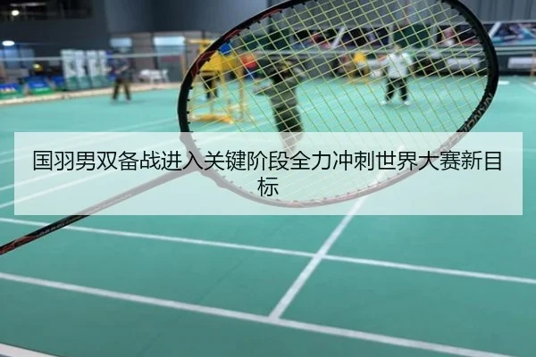 国羽男双备战进入关键阶段全力冲刺世界大赛新目标