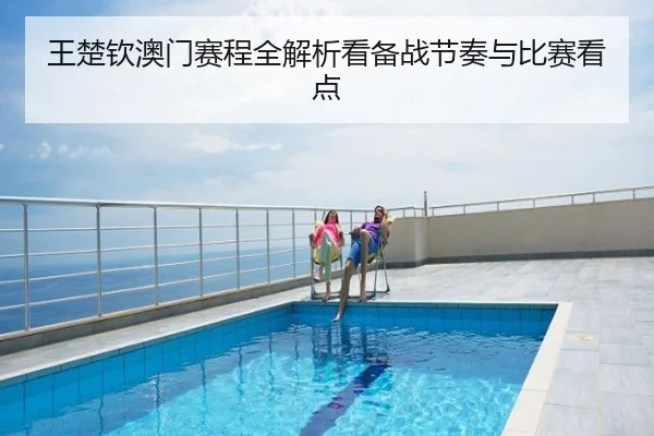 王楚钦澳门赛程全解析看备战节奏与比赛看点