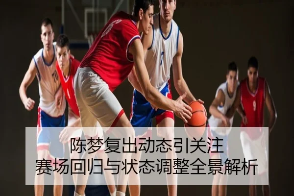 陈梦复出动态引关注 赛场回归与状态调整全景解析