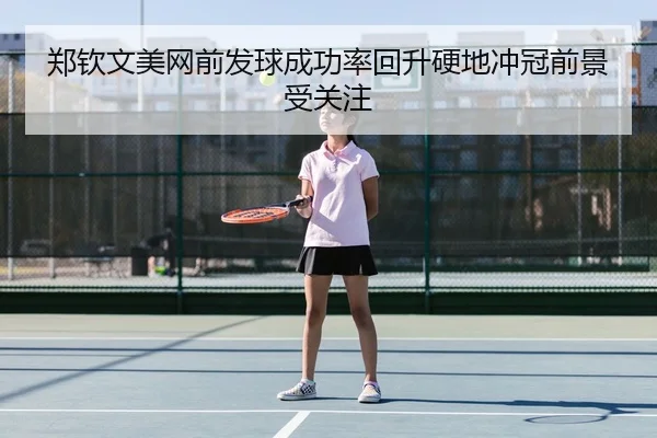 郑钦文美网前发球成功率回升硬地冲冠前景受关注