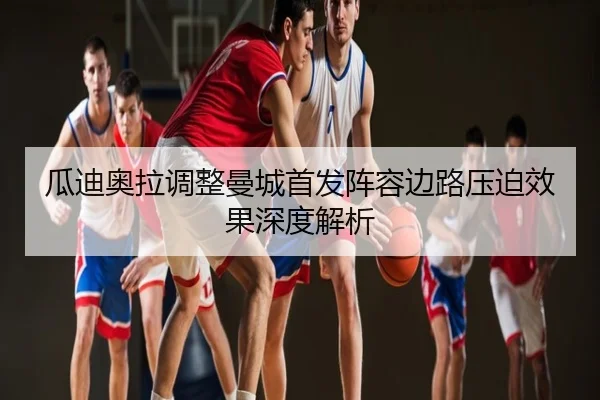 瓜迪奥拉调整曼城首发阵容边路压迫效果深度解析