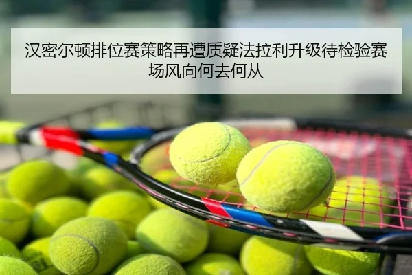 汉密尔顿排位赛策略再遭质疑法拉利升级待检验赛场风向何去何从
